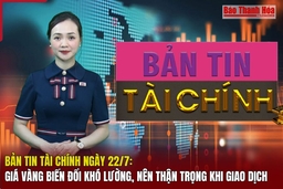 Bản tin Tài chính ngày 22/7: Giá vàng biến đổi khó lường, nên thận trọng khi giao dịch