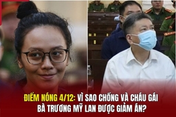 Điểm nóng 4/12: Vì sao chồng và cháu gái bà Trương Mỹ Lan được giảm án?