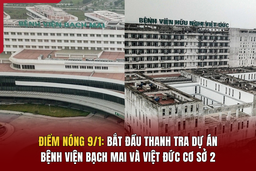 Điểm nóng 9/1:  Bắt đầu thanh tra dự án Bệnh viện Bạch Mai và Việt Đức cơ sở 2