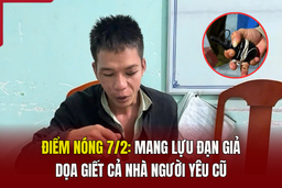 Điểm nóng 7/2: Mang lựu đạn giả dọa giết cả nhà người yêu cũ