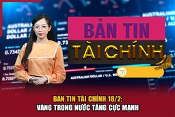 Bản tin Tài chính 18/2: Vàng trong nước tăng cực mạnh