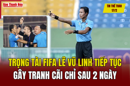 Tin thể thao 17/2: Trọng tài FIFA Lê Vũ Linh tiếp tục gây tranh cãi chỉ sau 2 ngày