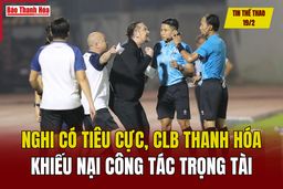 Tin thể thao 19/2: Nghi có tiêu cực, CLB Thanh Hóa khiếu nại công tác trọng tài trận đấu với TP.HCM