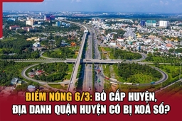 Điểm nóng 6/3: Bỏ cấp huyện, địa danh quận huyện có bị xoá sổ?