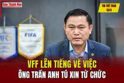 Tin thể thao 13/3: VFF lên tiếng về việc ông Trần Anh Tú xin từ chức