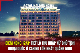 Điểm nóng 12/3: Tiết lộ thu nhập của nữ chủ tịch ngoại quốc ở casino lớn nhất Quảng Ninh