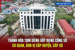 [Bản tin 18h] Thanh Hóa tạm dừng xây dựng công sở cơ quan, đơn vị cấp huyện, cấp xã