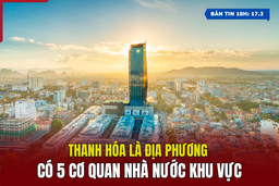 [Bản tin 18h] Thanh Hóa là địa phương có 5 cơ quan nhà nước khu vực