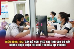 Điểm nóng 19/3: Cán bộ nghỉ việc khi tinh gọn bộ máy không được nhận thêm hỗ trợ của địa phương