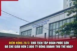 Điểm nóng 20/3: Chủ tịch Tập đoàn Phúc Sơn đã che giấu hơn 2.000 tỷ đồng doanh thu thế nào?