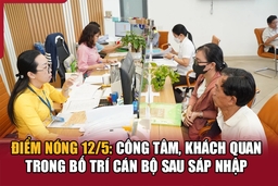 Điểm nóng 12/5: Công tâm, khách quan trong bố trí cán bộ sau sáp nhập