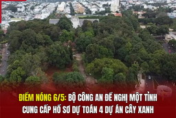Điểm nóng 6/5: Bộ Công an đề nghị một tỉnh cung cấp hồ sơ dự toán 4 dự án cây xanh