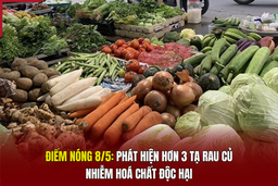 Điểm nóng 8/5: Phát hiện hơn 3 tạ rau củ nhiễm hoá chất độc hại