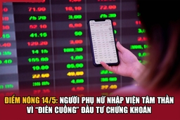 Điểm nóng 14/5: Người phụ nữ nhập viện tâm thần vì “điên cuồng” đầu tư chứng khoán