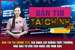 Bản tin Tài chính 17/5: Giá vàng lên xuống thất thường, nhà đầu tư nên cân nhắc khi mua bán