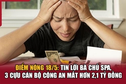 Điểm nóng 18/5: Tin lời bà chủ spa, 3 cựu cán bộ công an mất hơn 2,1 tỷ đồng