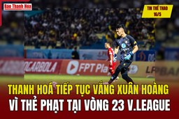 Tin thể thao 16/5: Thanh Hóa tiếp tục vắng Xuân Hoàng vì thẻ phạt tại vòng 23 V.League