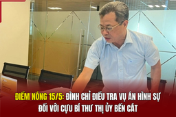 Điểm nóng 15/5: Đình chỉ điều tra vụ án hình sự đối với cựu Bí thư Thị ủy Bến Cát