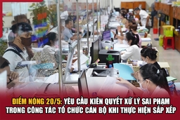 Điểm nóng 20/5: Yêu cầu kiên quyết xử lý sai phạm trong công tác tổ chức cán bộ khi thực hiện sắp xếp