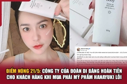 Điểm nóng 21/5: Công ty của Đoàn Di Băng hoàn tiền cho khách hàng khi mua phải mỹ phẩm Hanayuki lỗi