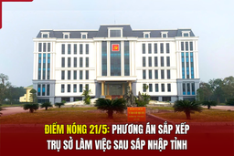 Điểm nóng 21/5: Phương án sắp xếp trụ sở làm việc sau sáp nhập tỉnh