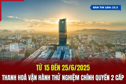[Bản tin 18h] Từ 15 đến 25/6, Thanh Hoá vận hành thử nghiệm chính quyền 2 cấp