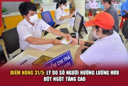 Điểm nóng 31/5: Lý do số người hưởng lương hưu đột ngột tăng cao