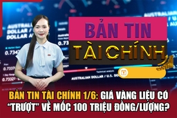 Bản tin Tài chính 1/6: Giá vàng liệu có “trượt” về mốc 100 triệu đồng/lượng?