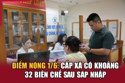 Điểm nóng 1/6: Cấp xã có khoảng 32 biên chế sau sáp nhập