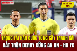 Tin thể thao 26/5: Trọng tài Hàn Quốc từng gây tranh cãi bắt trận derby Công an Hà Nội - Hà Nội FC