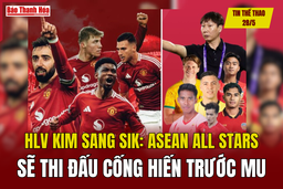Tin thể thao 28/5: HLV Kim Sang Sik: ASEAN All Stars sẽ thi đấu cống hiến trước MU