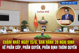 [Bản tin 18h] Chậm nhất ngày 15/6, ban hành 28 nghị định về phân cấp, phân quyền, phân định thẩm quyền