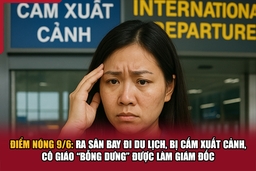 Điểm nóng 9/6: Ra sân bay đi du lịch, bị cấm xuất cảnh, cô giáo “bỗng dưng” được làm Giám đốc