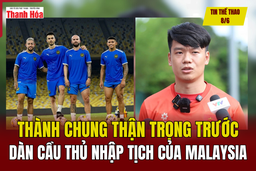 Tin thể thao 8/6: Thành Chung thận trọng trước dàn cầu thủ nhập tịch của Malaysia