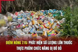 Điểm nóng 7/6: Phát hiện số lượng lớn thuốc, thực phẩm chức năng bị đổ bỏ