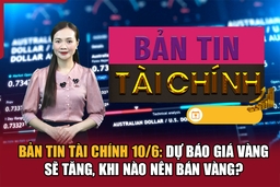 Bản tin Tài chính 10/6: Dự báo giá vàng sẽ tăng, khi nào nên bán vàng?