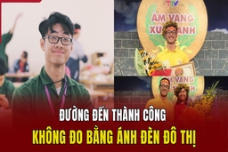 Chàng trai gen Z “đi ngược”: Đường đến thành công không đo bằng ánh đèn đô thị