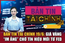 Bản tin Tài chính 19/6: Giá vàng “im ắng” chờ tín hiệu mới từ Fed
