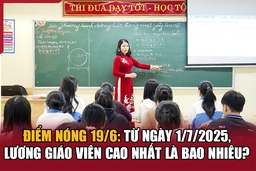 Điểm nóng 19/6: Từ ngày 1/7/2025, lương giáo viên cao nhất là bao nhiêu?