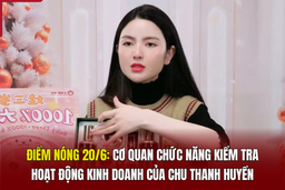 Điểm nóng 20/6: Cơ quan chức năng kiểm tra hoạt động kinh doanh của Chu Thanh Huyền