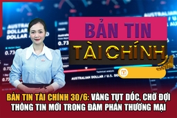 Bản tin Tài chính 30/6: Vàng tụt dốc, chờ đợi thông tin mới trong đàm phán thương mại