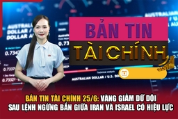 Bản tin tài chính 25/6: Vàng giảm dữ dội sau lệnh ngừng bắn giữa Iran và Israel có hiệu lực