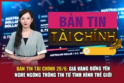 Bản tin Tài chính 26/6: Giá vàng đứng yên “nghe ngóng” tình hình thế giới