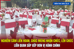 [Bản tin 18h] Nghiêm cấm liên hoan, chúc mừng nhận chức, lên chức liên quan sắp xếp đơn vị hành chính