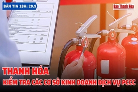 Bản tin 18 giờ ngày 20-9: Thanh Hóa kiểm tra các cơ sở kinh doanh dịch vụ PCCC