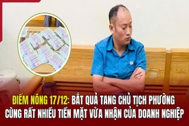 Điểm nóng 17/12: Bắt quả tang chủ tịch phường cùng nhiều “xấp” tiền mặt vừa nhận của doanh nghiệp