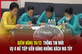 Điểm nóng 19/12: Thông tin mới vụ 4 nữ tiếp viên hàng không xách ma túy