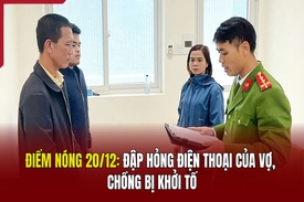 Điểm nóng 20/12: Đập hỏng điện thoại của vợ, chồng bị khởi tố