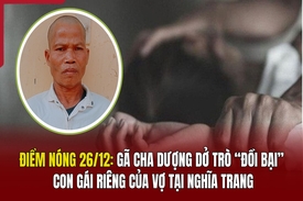 Điểm nóng 26/12: Gã cha dượng dở trò “đồi bại” con gái riêng của vợ tại nghĩa trang