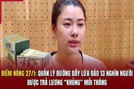 Điểm nóng 27/1: Quản lý đường dây lừa đảo 13 nghìn người được trả lương “khủng” mỗi tháng